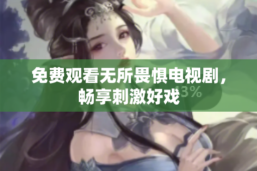 免费观看无所畏惧电视剧，畅享刺激好戏