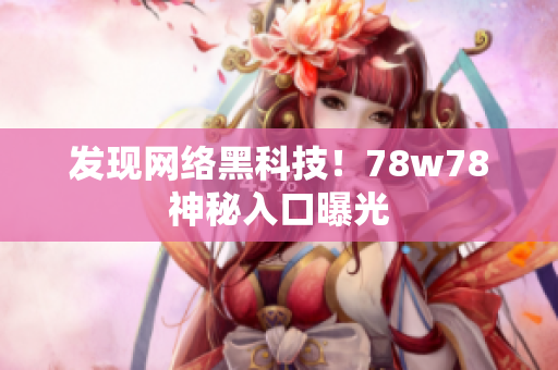 发现网络黑科技！78w78神秘入口曝光