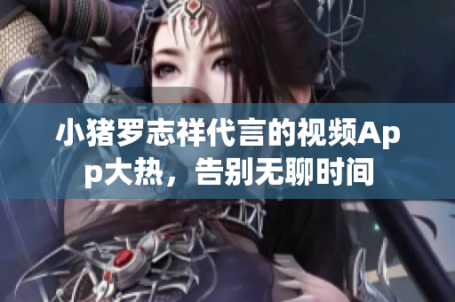 小猪罗志祥代言的视频App大热，告别无聊时间