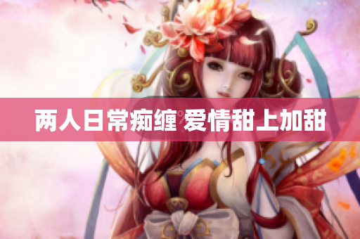两人日常痴缠 爱情甜上加甜