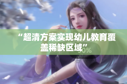 “超清方案实现幼儿教育覆盖稀缺区域”
