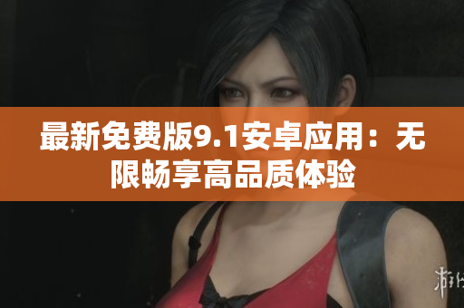 最新免费版9.1安卓应用：无限畅享高品质体验