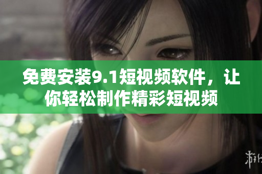 免费安装9.1短视频软件，让你轻松制作精彩短视频