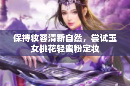保持妆容清新自然，尝试玉女桃花轻蜜粉定妆