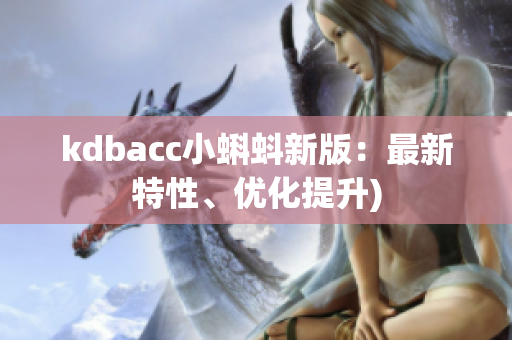 kdbacc小蝌蚪新版：最新特性、优化提升)