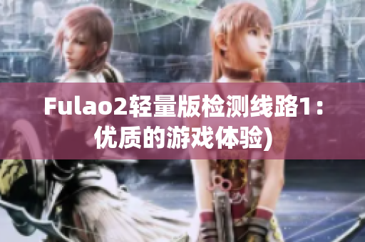 Fulao2轻量版检测线路1：优质的游戏体验)
