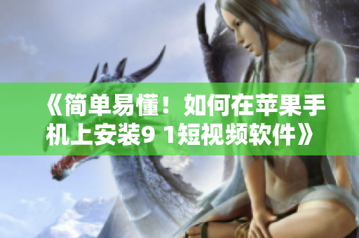 《简单易懂！如何在苹果手机上安装9 1短视频软件》