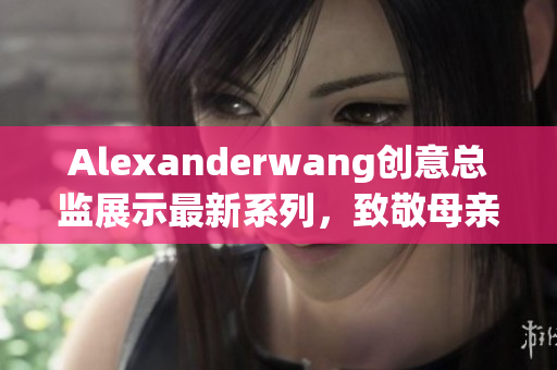 Alexanderwang创意总监展示最新系列，致敬母亲