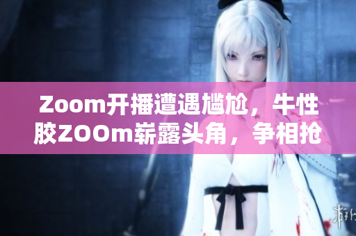Zoom开播遭遇尴尬，牛性胶ZOOm崭露头角，争相抢占市场
