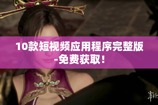 10款短视频应用程序完整版-免费获取！