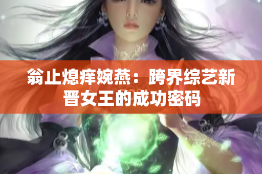 翁止熄痒婉燕：跨界综艺新晋女王的成功密码