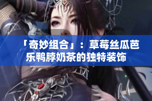 「奇妙组合」：草莓丝瓜芭乐鸭脖奶茶的独特装饰
