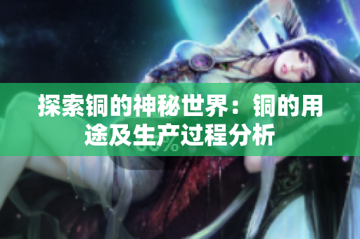 探索铜的神秘世界：铜的用途及生产过程分析