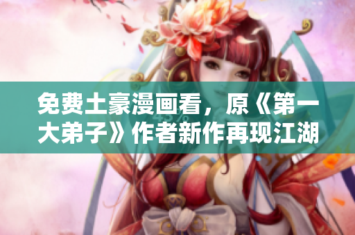 免费土豪漫画看，原《第一大弟子》作者新作再现江湖