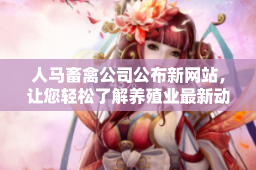 人马畜禽公司公布新网站，让您轻松了解养殖业最新动态