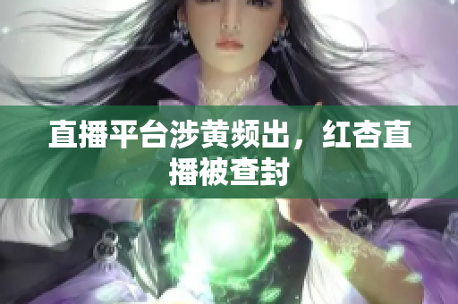 直播平台涉黄频出，红杏直播被查封