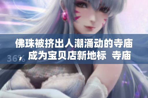 佛珠被挤出人潮涌动的寺庙，成为宝贝店新地标  寺庙背后的宝贝店成新地标