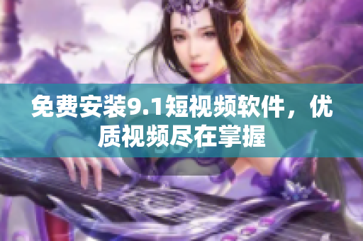 免费安装9.1短视频软件，优质视频尽在掌握