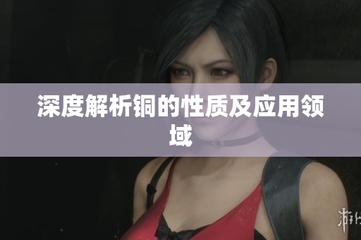 深度解析铜的性质及应用领域