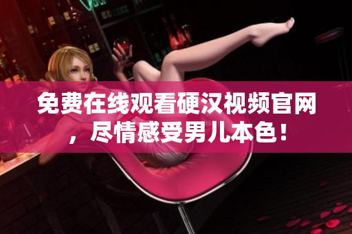 免费在线观看硬汉视频官网，尽情感受男儿本色！