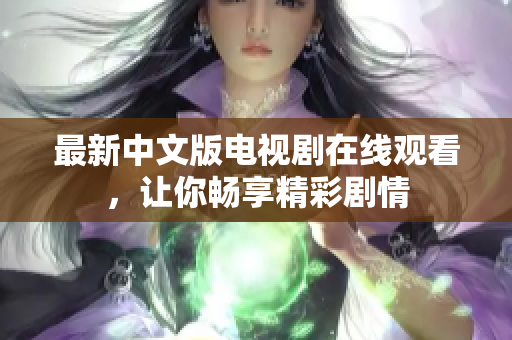 最新中文版电视剧在线观看，让你畅享精彩剧情
