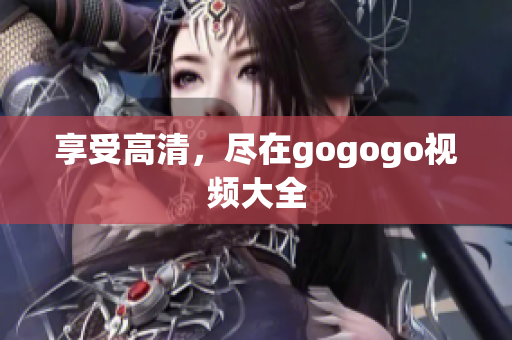 享受高清，尽在gogogo视频大全