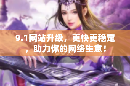 9.1网站升级，更快更稳定，助力你的网络生意！