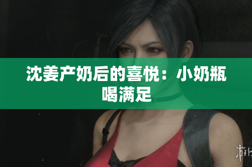 沈姜产奶后的喜悦：小奶瓶喝满足