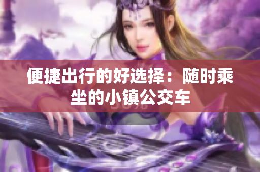 便捷出行的好选择：随时乘坐的小镇公交车