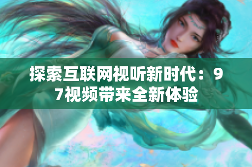 探索互联网视听新时代：97视频带来全新体验