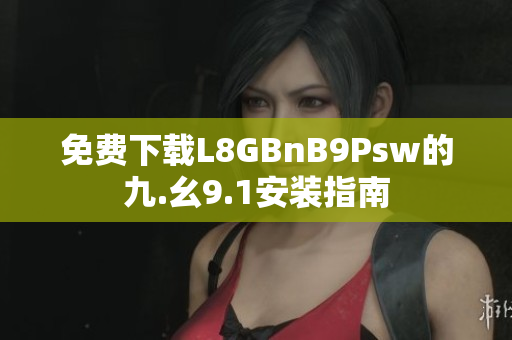 免费下载L8GBnB9Psw的九.幺9.1安装指南