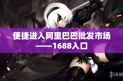 便捷进入阿里巴巴批发市场——1688入口