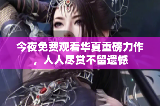 今夜免费观看华夏重磅力作，人人尽赏不留遗憾