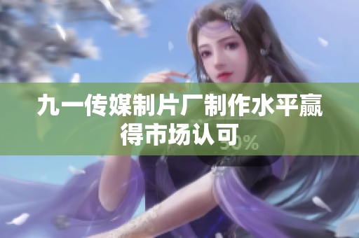九一传媒制片厂制作水平赢得市场认可