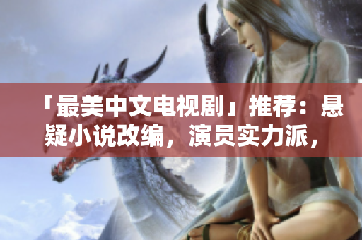 「最美中文电视剧」推荐：悬疑小说改编，演员实力派，情节惊心动魄！