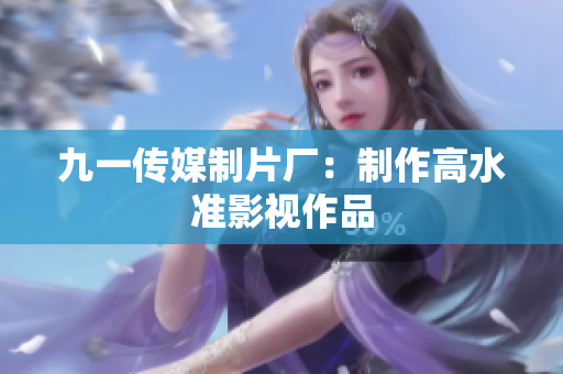 九一传媒制片厂：制作高水准影视作品