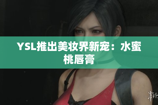 YSL推出美妆界新宠：水蜜桃唇膏