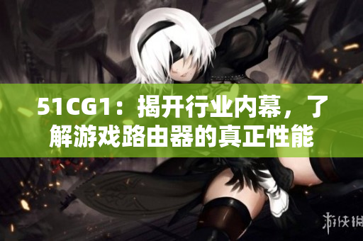 51CG1：揭开行业内幕，了解游戏路由器的真正性能