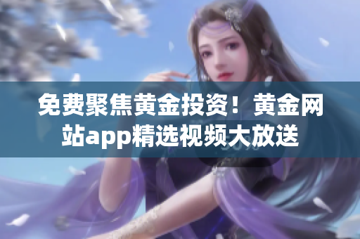 免费聚焦黄金投资！黄金网站app精选视频大放送