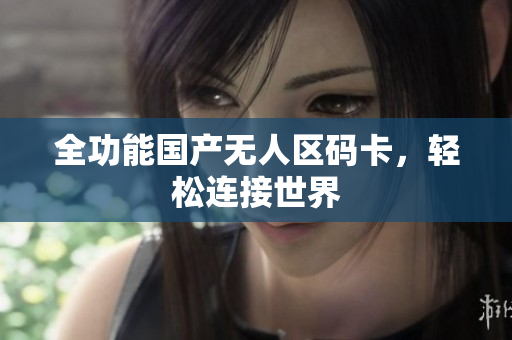 全功能国产无人区码卡，轻松连接世界