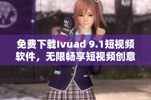 免费下载Ivuad 9.1短视频软件，无限畅享短视频创意！