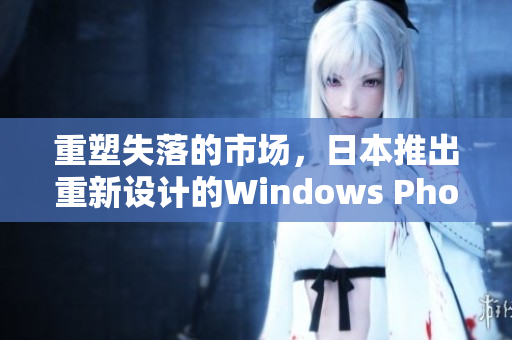 重塑失落的市场，日本推出重新设计的Windows Phone