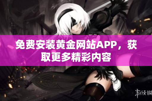 免费安装黄金网站APP，获取更多精彩内容
