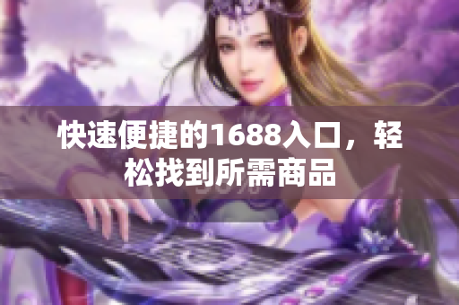 快速便捷的1688入口，轻松找到所需商品