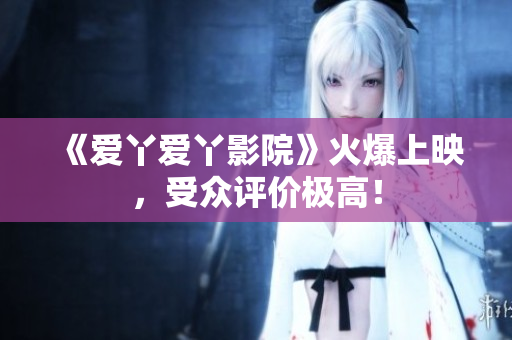 《爱丫爱丫影院》火爆上映，受众评价极高！