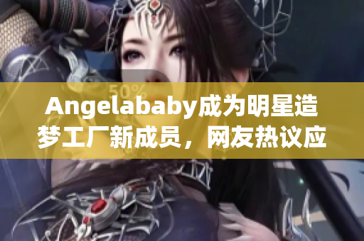 Angelababy成为明星造梦工厂新成员，网友热议应援！