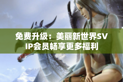 免费升级：美丽新世界SVIP会员畅享更多福利