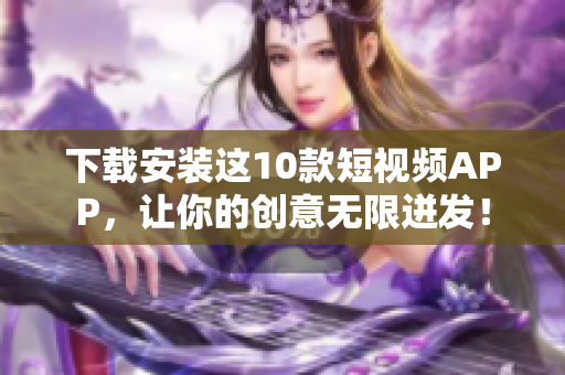 下载安装这10款短视频APP，让你的创意无限迸发！