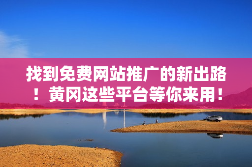 找到免费网站推广的新出路！黄冈这些平台等你来用！