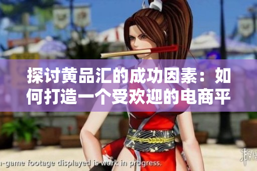 探讨黄品汇的成功因素：如何打造一个受欢迎的电商平台